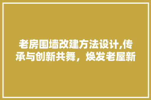 老房围墙改建方法设计,传承与创新共舞，焕发老屋新颜