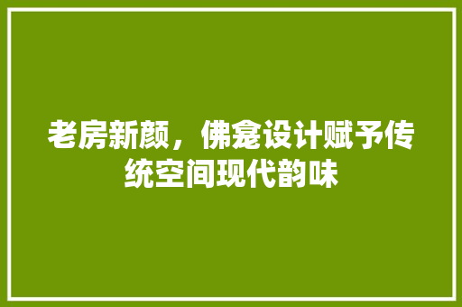 老房新颜，佛龛设计赋予传统空间现代韵味