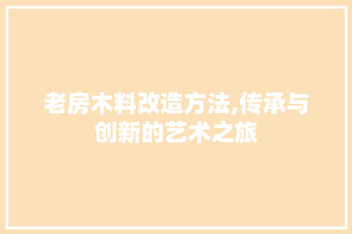 老房木料改造方法,传承与创新的艺术之旅