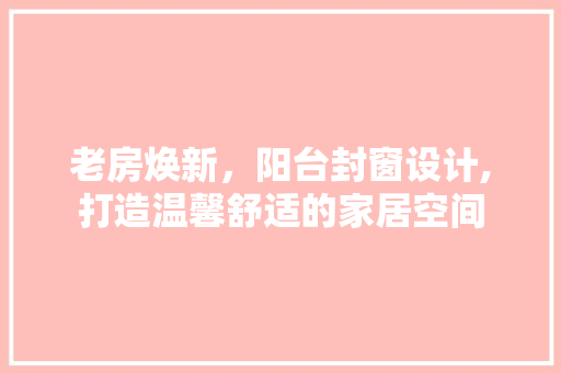 老房焕新，阳台封窗设计,打造温馨舒适的家居空间