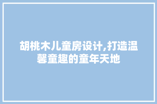 胡桃木儿童房设计,打造温馨童趣的童年天地
