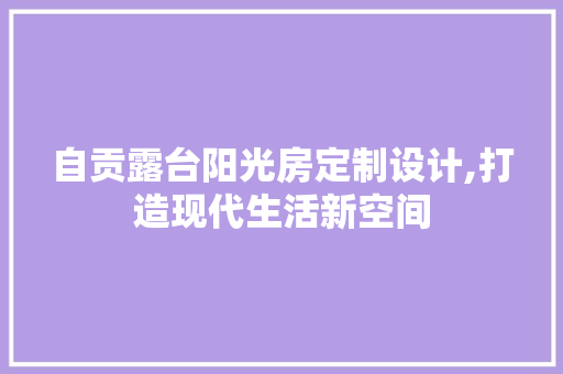 自贡露台阳光房定制设计,打造现代生活新空间