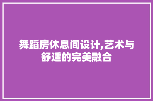 舞蹈房休息间设计,艺术与舒适的完美融合