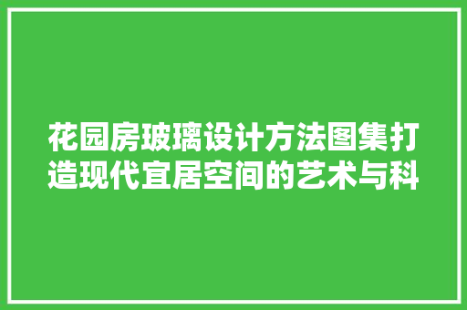 花园房玻璃设计方法图集打造现代宜居空间的艺术与科学