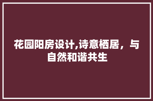 花园阳房设计,诗意栖居，与自然和谐共生