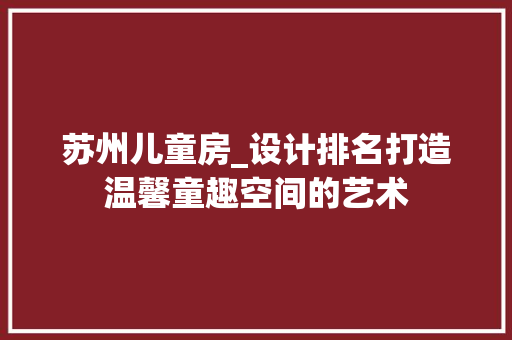 苏州儿童房_设计排名打造温馨童趣空间的艺术