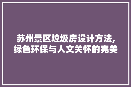 苏州景区垃圾房设计方法,绿色环保与人文关怀的完美融合