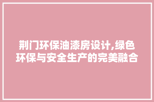 荆门环保油漆房设计,绿色环保与安全生产的完美融合