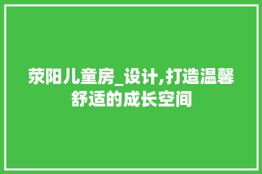 荥阳儿童房_设计,打造温馨舒适的成长空间
