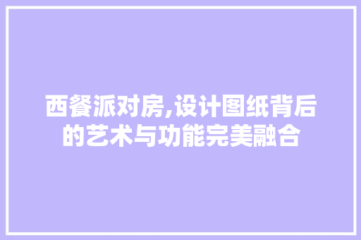 西餐派对房,设计图纸背后的艺术与功能完美融合