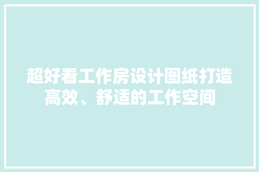 超好看工作房设计图纸打造高效、舒适的工作空间