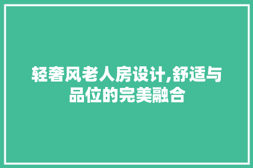 轻奢风老人房设计,舒适与品位的完美融合