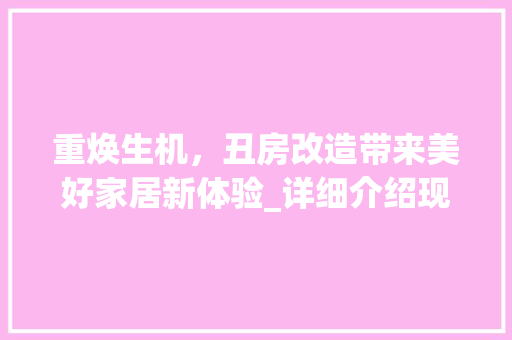 重焕生机，丑房改造带来美好家居新体验_详细介绍现代家居设计理念