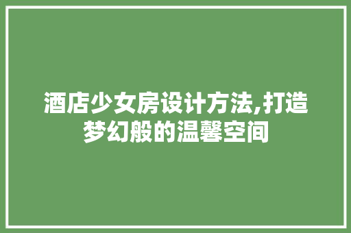 酒店少女房设计方法,打造梦幻般的温馨空间