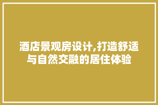 酒店景观房设计,打造舒适与自然交融的居住体验