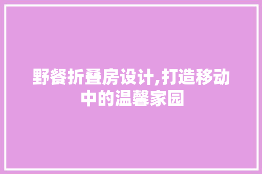 野餐折叠房设计,打造移动中的温馨家园