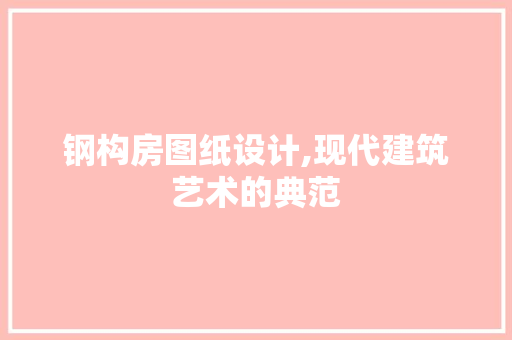 钢构房图纸设计,现代建筑艺术的典范