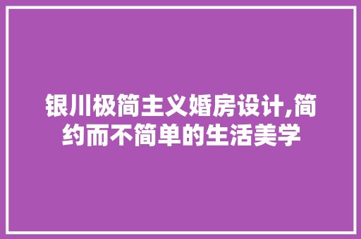 银川极简主义婚房设计,简约而不简单的生活美学
