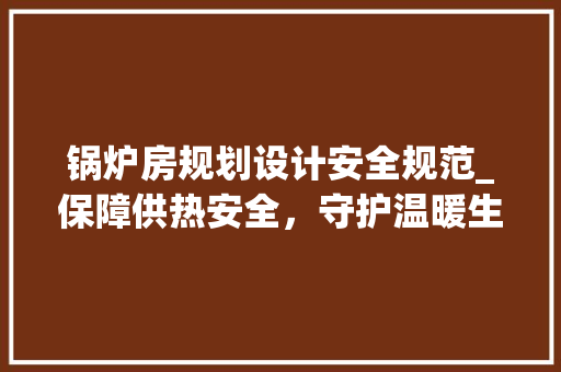 锅炉房规划设计安全规范_保障供热安全，守护温暖生活