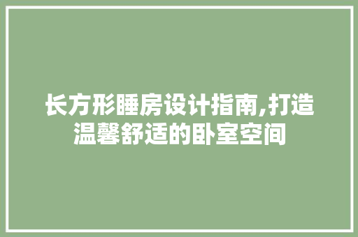 长方形睡房设计指南,打造温馨舒适的卧室空间