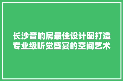 长沙音响房最佳设计图打造专业级听觉盛宴的空间艺术