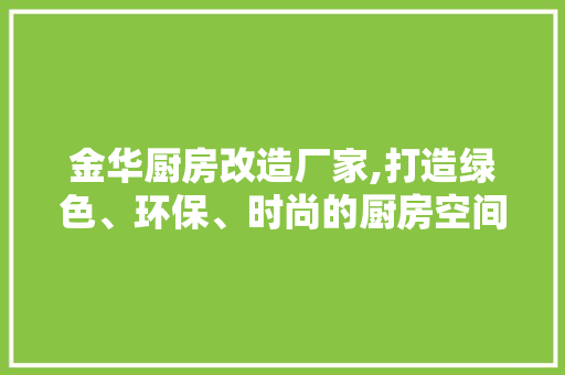 金华厨房改造厂家,打造绿色、环保、时尚的厨房空间