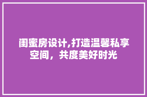闺蜜房设计,打造温馨私享空间，共度美好时光