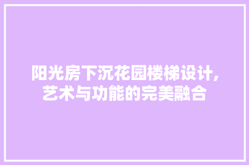 阳光房下沉花园楼梯设计,艺术与功能的完美融合