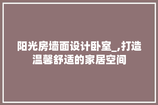 阳光房墙面设计卧室_,打造温馨舒适的家居空间