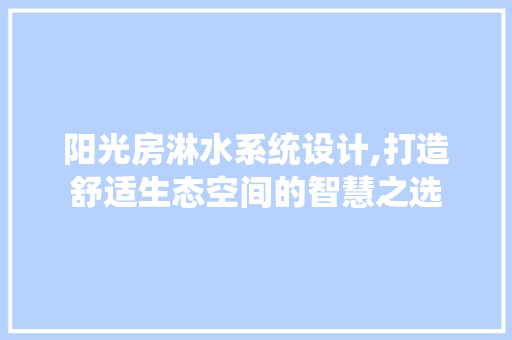 阳光房淋水系统设计,打造舒适生态空间的智慧之选