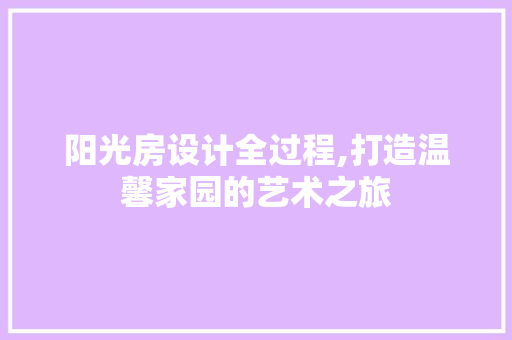阳光房设计全过程,打造温馨家园的艺术之旅