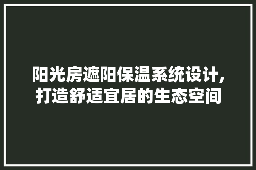 阳光房遮阳保温系统设计,打造舒适宜居的生态空间