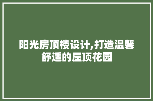 阳光房顶楼设计,打造温馨舒适的屋顶花园
