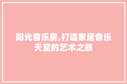 阳光音乐房,打造家居音乐天堂的艺术之旅