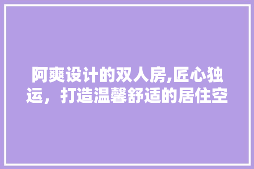 阿爽设计的双人房,匠心独运，打造温馨舒适的居住空间