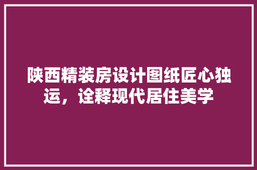 陕西精装房设计图纸匠心独运，诠释现代居住美学
