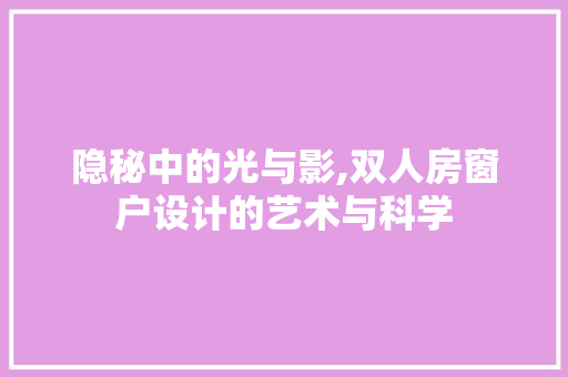 隐秘中的光与影,双人房窗户设计的艺术与科学