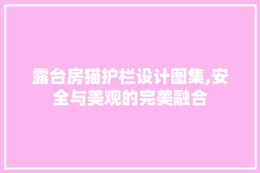 露台房猫护栏设计图集,安全与美观的完美融合