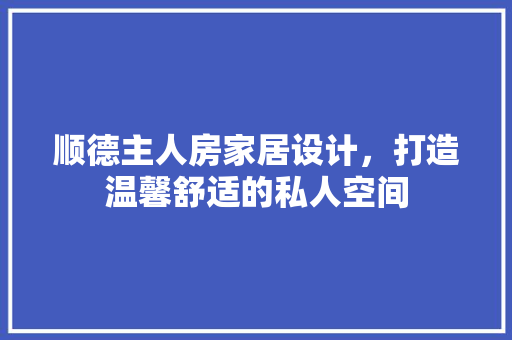 顺德主人房家居设计，打造温馨舒适的私人空间