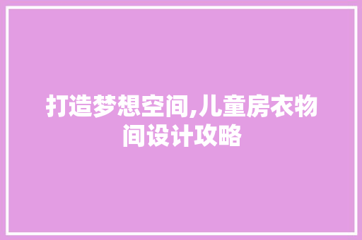 打造梦想空间,儿童房衣物间设计攻略