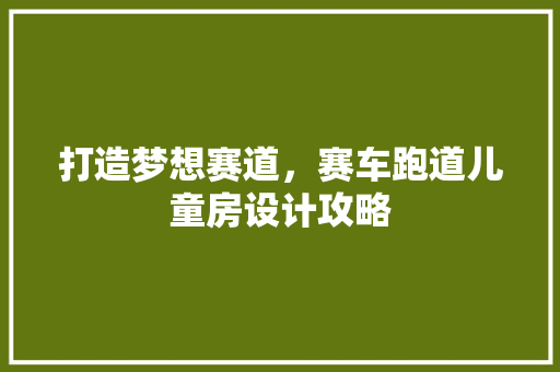 打造梦想赛道，赛车跑道儿童房设计攻略