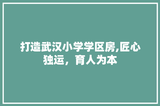 打造武汉小学学区房,匠心独运，育人为本