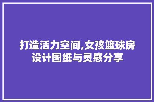 打造活力空间,女孩篮球房设计图纸与灵感分享