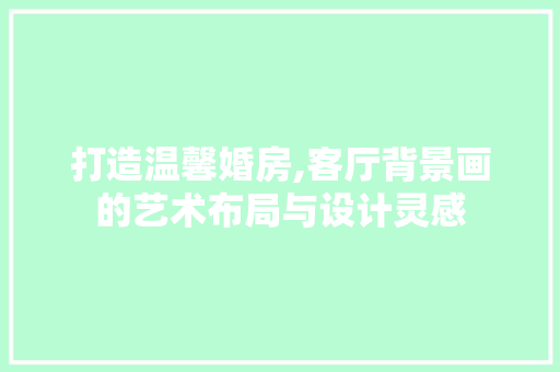 打造温馨婚房,客厅背景画的艺术布局与设计灵感