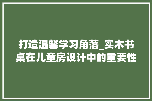 打造温馨学习角落_实木书桌在儿童房设计中的重要性