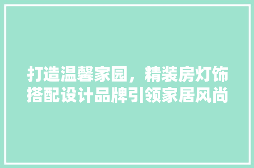 打造温馨家园，精装房灯饰搭配设计品牌引领家居风尚