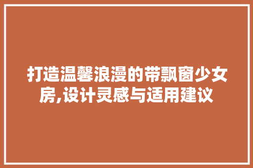 打造温馨浪漫的带飘窗少女房,设计灵感与适用建议