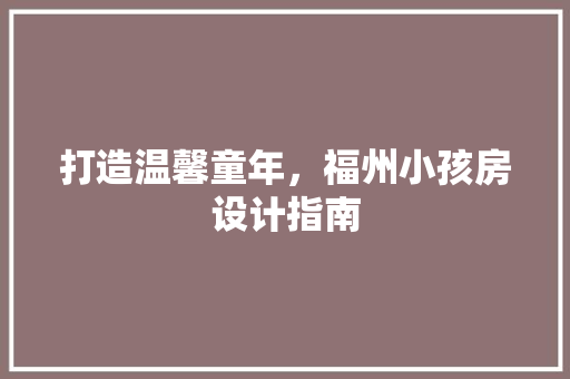 打造温馨童年，福州小孩房设计指南