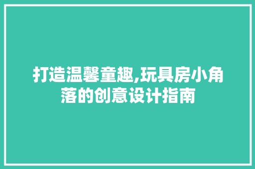 打造温馨童趣,玩具房小角落的创意设计指南