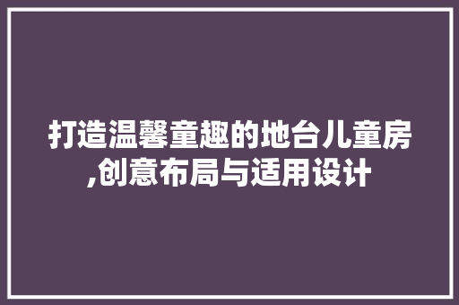 打造温馨童趣的地台儿童房,创意布局与适用设计